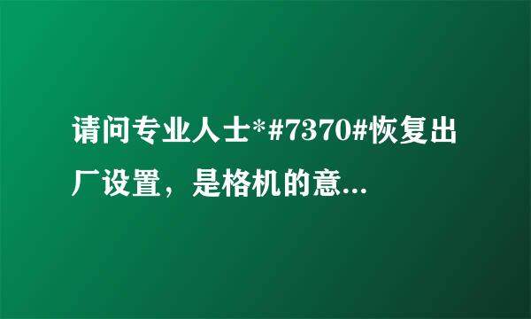 请问专业人士*#7370#恢复出厂设置，是格机的意思么？请您把这两个都解释一下，谢谢@