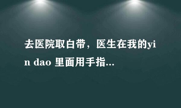 去医院取白带，医生在我的yin dao 里面用手指做了差不多十几次抽cha的动作，取白带不用这样的吧？