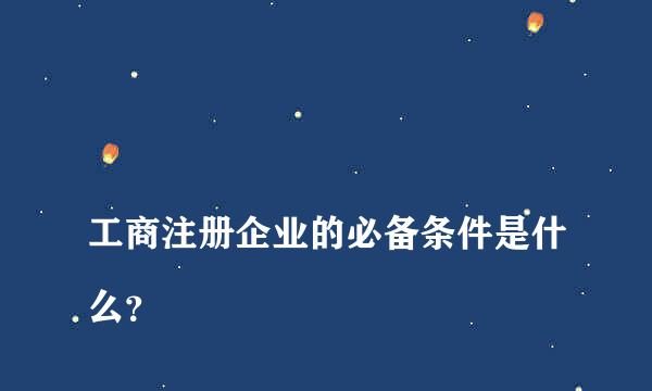 
工商注册企业的必备条件是什么？
