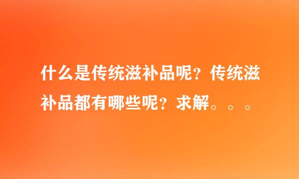 什么是传统滋补品呢？传统滋补品都有哪些呢？求解。。。