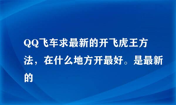 QQ飞车求最新的开飞虎王方法，在什么地方开最好。是最新的