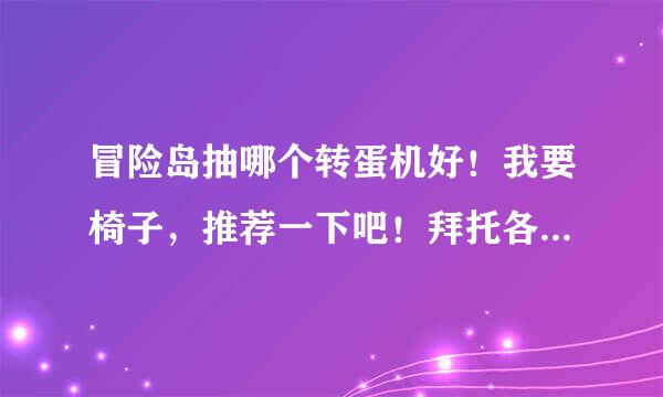 冒险岛抽哪个转蛋机好！我要椅子，推荐一下吧！拜托各位了 3Q