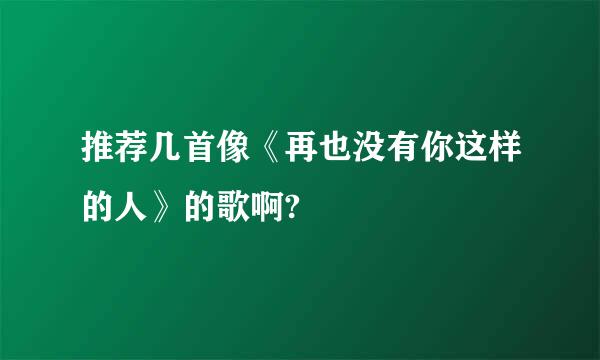 推荐几首像《再也没有你这样的人》的歌啊?