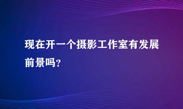 现在开一个摄影工作室有发展前景吗？