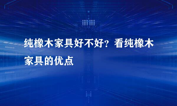 纯橡木家具好不好？看纯橡木家具的优点