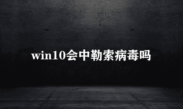 win10会中勒索病毒吗