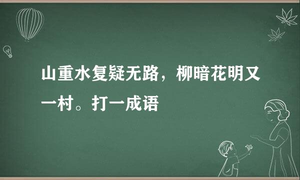 山重水复疑无路，柳暗花明又一村。打一成语