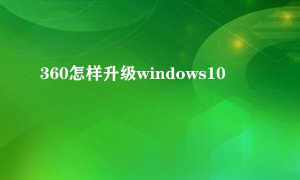 360怎样升级windows10