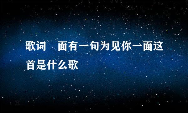 歌词裡面有一句为见你一面这首是什么歌