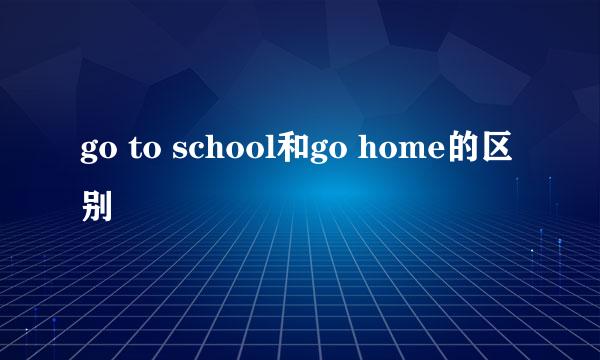 go to school和go home的区别