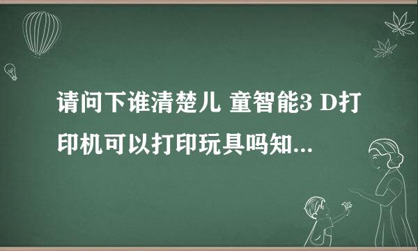 请问下谁清楚儿 童智能3 D打印机可以打印玩具吗知道的说下谢谢了？