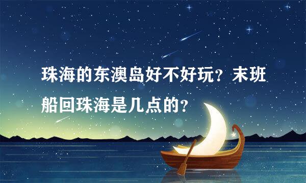 珠海的东澳岛好不好玩？末班船回珠海是几点的？