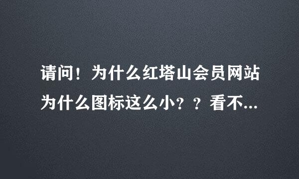 请问！为什么红塔山会员网站为什么图标这么小？？看不清楚！！有谁知道？