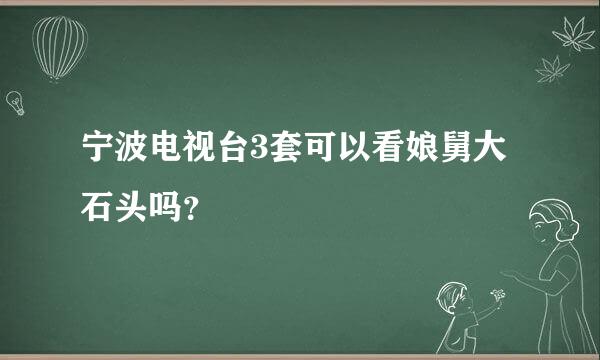 宁波电视台3套可以看娘舅大石头吗？