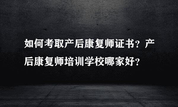 如何考取产后康复师证书？产后康复师培训学校哪家好？