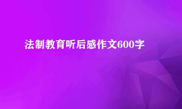 法制教育听后感作文600字