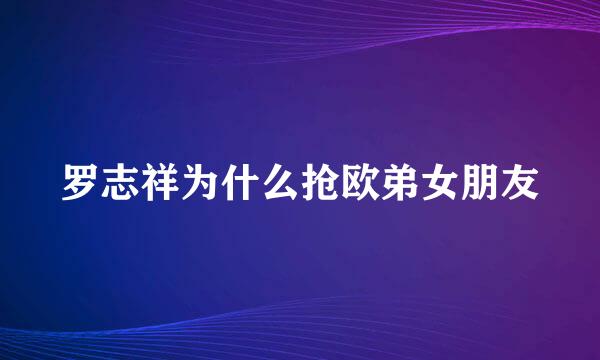 罗志祥为什么抢欧弟女朋友