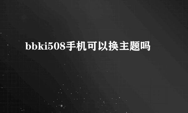 bbki508手机可以换主题吗