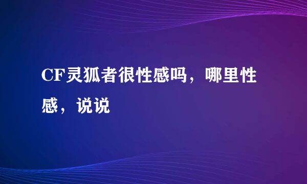 CF灵狐者很性感吗，哪里性感，说说