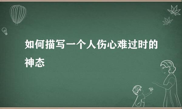 如何描写一个人伤心难过时的神态