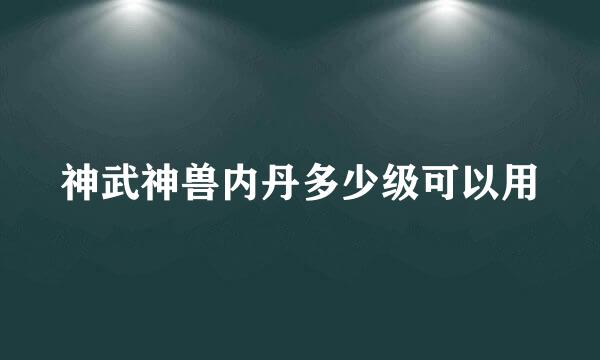 神武神兽内丹多少级可以用