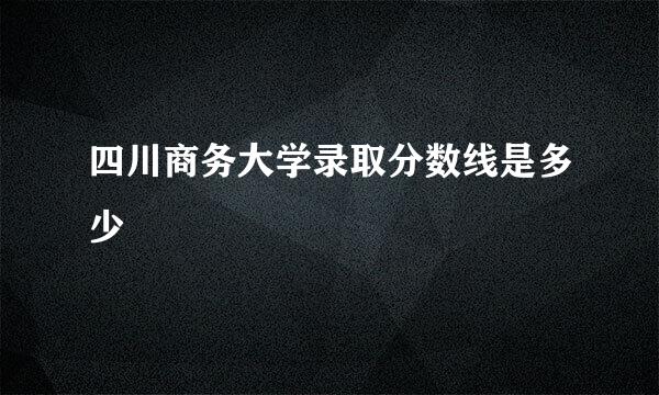 四川商务大学录取分数线是多少