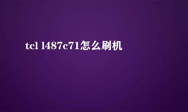 tcl l487c71怎么刷机