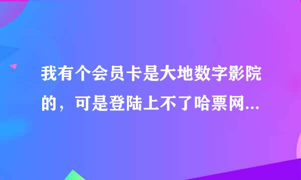 我有个会员卡是大地数字影院的，可是登陆上不了哈票网说没有这个卡号！卡是昨天开的。