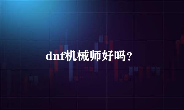 dnf机械师好吗？