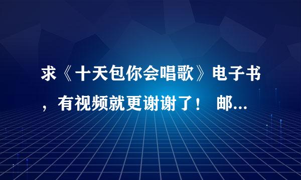 求《十天包你会唱歌》电子书，有视频就更谢谢了！ 邮箱5 1 7 7 8 9 9 6 2 （提问不允