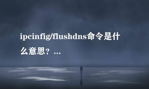 ipcinfig/flushdns命令是什么意思？什么情况下需要用ipcinfig/flushdns命令？