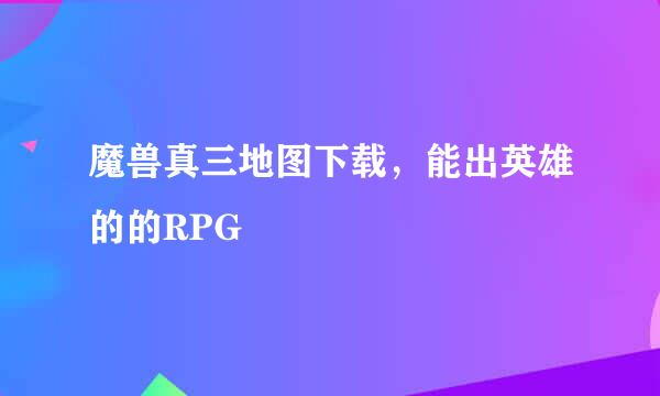 魔兽真三地图下载，能出英雄的的RPG