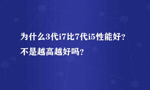 为什么3代i7比7代i5性能好？不是越高越好吗？