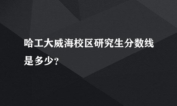 哈工大威海校区研究生分数线是多少？