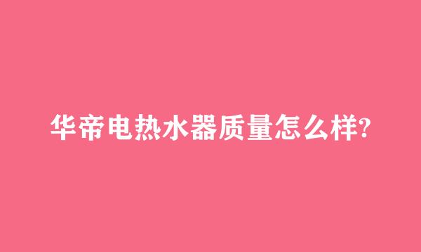 华帝电热水器质量怎么样?