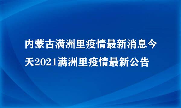 内蒙古满洲里疫情最新消息今天2021满洲里疫情最新公告