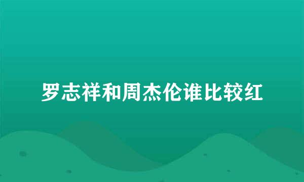 罗志祥和周杰伦谁比较红