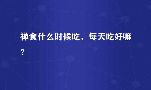 禅食什么时候吃，每天吃好嘛？