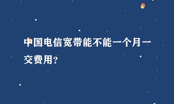 中国电信宽带能不能一个月一交费用？