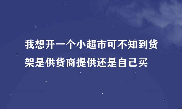 我想开一个小超市可不知到货架是供货商提供还是自己买