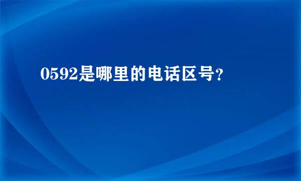 0592是哪里的电话区号？