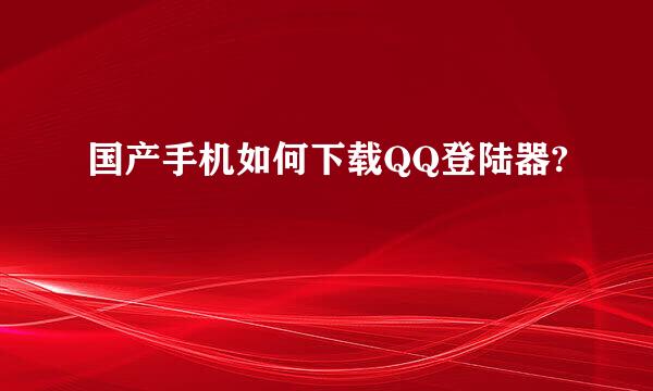 国产手机如何下载QQ登陆器?