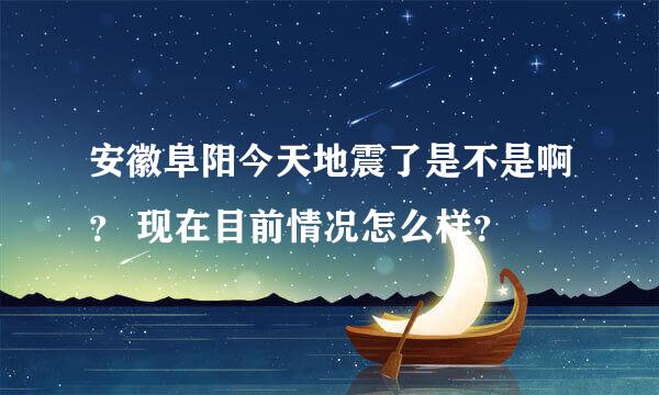 安徽阜阳今天地震了是不是啊？ 现在目前情况怎么样？