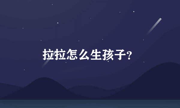 拉拉怎么生孩子？