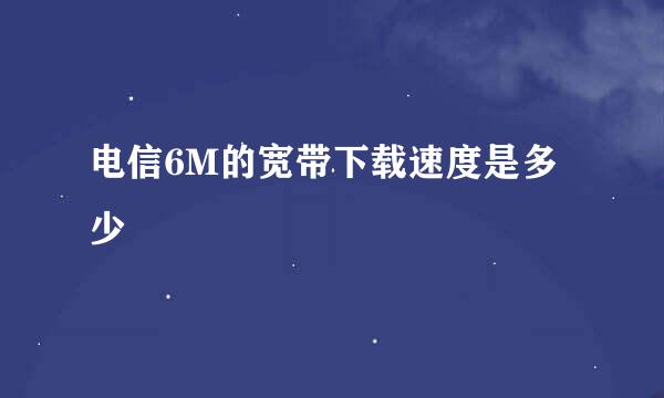 电信6M的宽带下载速度是多少