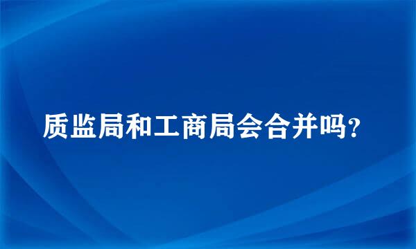 质监局和工商局会合并吗？