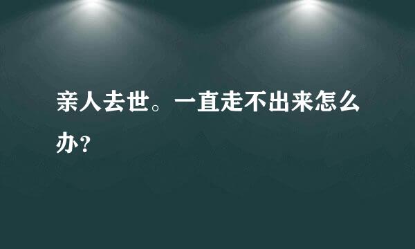 亲人去世。一直走不出来怎么办？