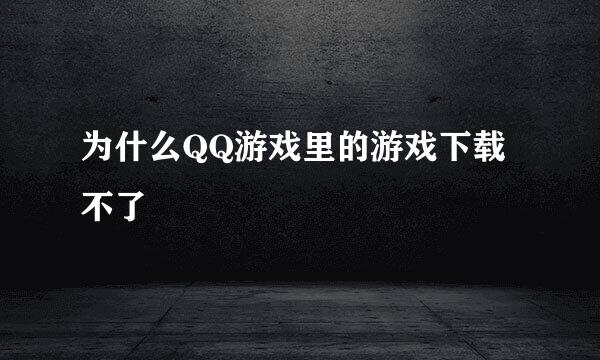 为什么QQ游戏里的游戏下载不了