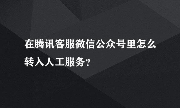 在腾讯客服微信公众号里怎么转入人工服务？