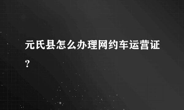 元氏县怎么办理网约车运营证？